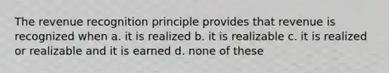 The revenue recognition principle provides that revenue is recognized when a. it is realized b. it is realizable c. it is realized or realizable and it is earned d. none of these