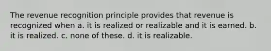 The revenue recognition principle provides that revenue is recognized when a. it is realized or realizable and it is earned. b. it is realized. c. none of these. d. it is realizable.