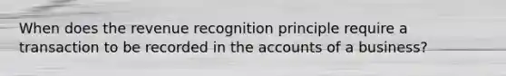 When does the revenue recognition principle require a transaction to be recorded in the accounts of a business?