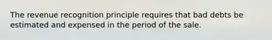 The revenue recognition principle requires that bad debts be estimated and expensed in the period of the sale.