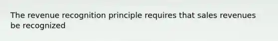 The revenue recognition principle requires that sales revenues be recognized