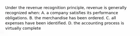 Under the revenue recognition principle, revenue is generally recognized when: A. a company satisfies its performance obligations. B. the merchandise has been ordered. C. all expenses have been identified. D. the accounting process is virtually complete