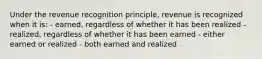 Under the revenue recognition principle, revenue is recognized when it is: - earned, regardless of whether it has been realized - realized, regardless of whether it has been earned - either earned or realized - both earned and realized