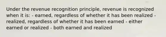 Under the revenue recognition principle, revenue is recognized when it is: - earned, regardless of whether it has been realized - realized, regardless of whether it has been earned - either earned or realized - both earned and realized