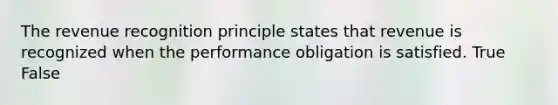 The revenue recognition principle states that revenue is recognized when the performance obligation is satisfied. True False