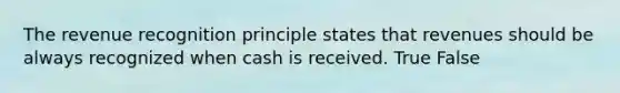 The revenue recognition principle states that revenues should be always recognized when cash is received. True False