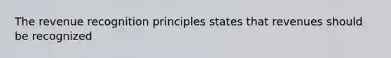 The revenue recognition principles states that revenues should be recognized