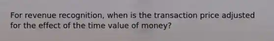 For revenue recognition, when is the transaction price adjusted for the effect of the time value of money?