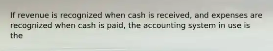 If revenue is recognized when cash is received, and expenses are recognized when cash is paid, the accounting system in use is the