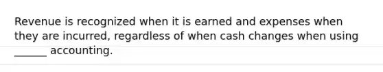 Revenue is recognized when it is earned and expenses when they are incurred, regardless of when cash changes when using ______ accounting.