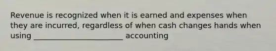 Revenue is recognized when it is earned and expenses when they are incurred, regardless of when cash changes hands when using _______________________ accounting