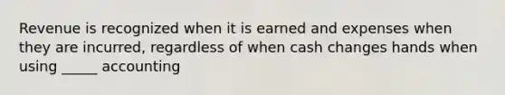 Revenue is recognized when it is earned and expenses when they are incurred, regardless of when cash changes hands when using _____ accounting