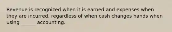 Revenue is recognized when it is earned and expenses when they are incurred, regardless of when cash changes hands when using ______ accounting.