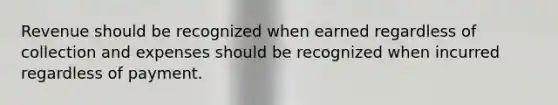 Revenue should be recognized when earned regardless of collection and expenses should be recognized when incurred regardless of payment.