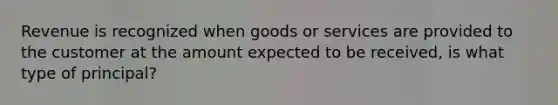 Revenue is recognized when goods or services are provided to the customer at the amount expected to be received, is what type of principal?