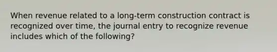 When revenue related to a long-term construction contract is recognized over time, the journal entry to recognize revenue includes which of the following?