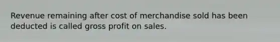 Revenue remaining after cost of merchandise sold has been deducted is called gross profit on sales.