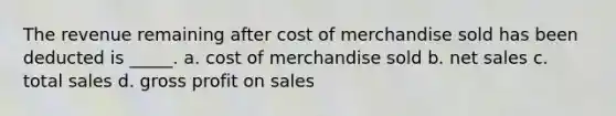 The revenue remaining after cost of merchandise sold has been deducted is _____. a. cost of merchandise sold b. net sales c. total sales d. gross profit on sales