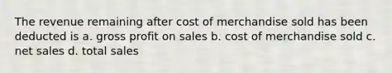 The revenue remaining after cost of merchandise sold has been deducted is a. <a href='https://www.questionai.com/knowledge/klIB6Lsdwh-gross-profit' class='anchor-knowledge'>gross profit</a> on sales b. cost of merchandise sold c. <a href='https://www.questionai.com/knowledge/ksNDOTmr42-net-sales' class='anchor-knowledge'>net sales</a> d. total sales