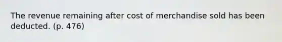 The revenue remaining after cost of merchandise sold has been deducted. (p. 476)