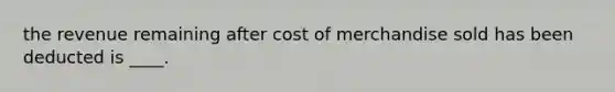 the revenue remaining after cost of merchandise sold has been deducted is ____.