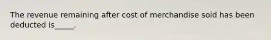 The revenue remaining after cost of merchandise sold has been deducted is_____.