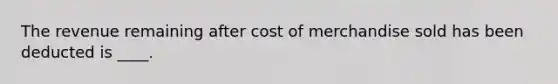 The revenue remaining after cost of merchandise sold has been deducted is ____.