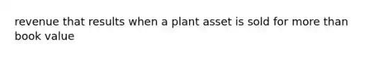 revenue that results when a plant asset is sold for more than book value