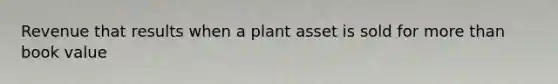 Revenue that results when a plant asset is sold for more than book value