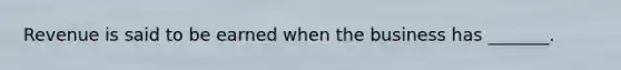 Revenue is said to be earned when the business has _______.