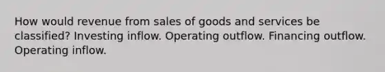 How would revenue from sales of goods and services be classified? Investing inflow. Operating outflow. Financing outflow. Operating inflow.