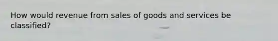 How would revenue from sales of goods and services be classified?