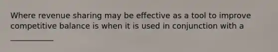 Where revenue sharing may be effective as a tool to improve competitive balance is when it is used in conjunction with a ___________