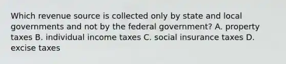 Which revenue source is collected only by state and local governments and not by the federal government? A. property taxes B. individual income taxes C. social insurance taxes D. excise taxes