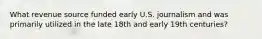 What revenue source funded early U.S. journalism and was primarily utilized in the late 18th and early 19th centuries?