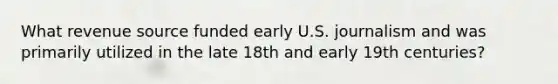 What revenue source funded early U.S. journalism and was primarily utilized in the late 18th and early 19th centuries?