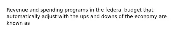 Revenue and spending programs in the federal budget that automatically adjust with the ups and downs of the economy are known as