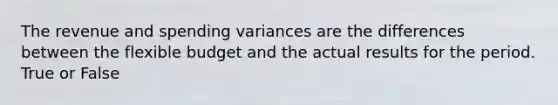 The revenue and spending variances are the differences between the flexible budget and the actual results for the period. True or False