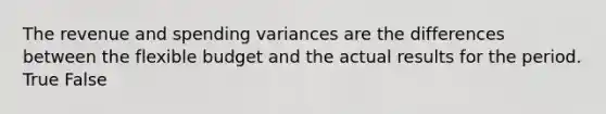 The revenue and spending variances are the differences between the flexible budget and the actual results for the period. True False