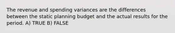 The revenue and spending variances are the differences between the static planning budget and the actual results for the period. A) TRUE B) FALSE