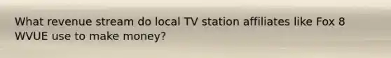 What revenue stream do local TV station affiliates like Fox 8 WVUE use to make money?