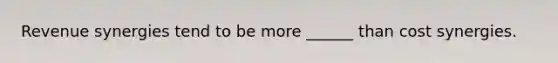 Revenue synergies tend to be more ______ than cost synergies.
