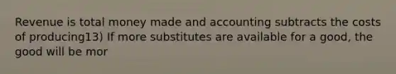 Revenue is total money made and accounting subtracts the costs of producing13) If more substitutes are available for a good, the good will be mor