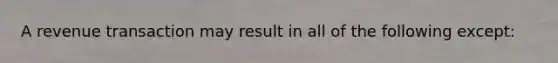 A revenue transaction may result in all of the following except: