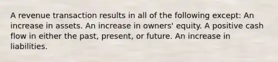 A revenue transaction results in all of the following except: An increase in assets. An increase in owners' equity. A positive cash flow in either the past, present, or future. An increase in liabilities.