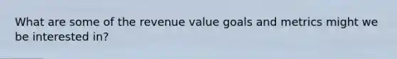 What are some of the revenue value goals and metrics might we be interested in?