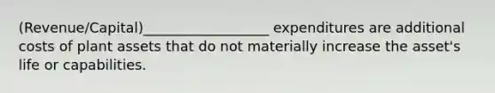 (Revenue/Capital)__________________ expenditures are additional costs of plant assets that do not materially increase the asset's life or capabilities.