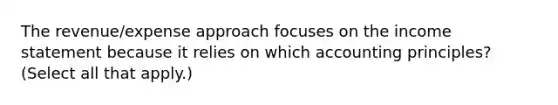 The revenue/expense approach focuses on the income statement because it relies on which accounting principles? (Select all that apply.)