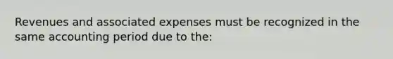 Revenues and associated expenses must be recognized in the same accounting period due to the: