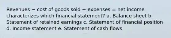 Revenues − cost of goods sold − expenses = net income characterizes which financial statement? a. Balance sheet b. Statement of retained earnings c. Statement of financial position d. Income statement e. Statement of cash flows